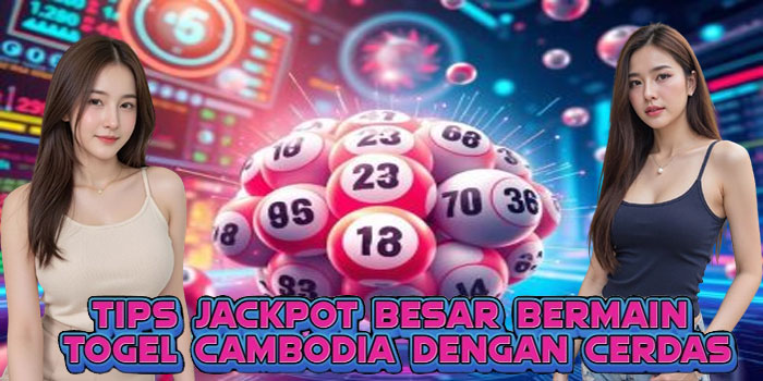 Tips Jackpot Besar Bermain Togel Cambodia Dengan Cerdas