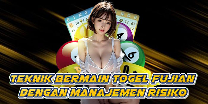 Teknik Bermain Togel Fujian Dengan Manajemen Risiko